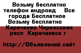 Возьму бесплатно телефон андроид  - Все города Бесплатное » Возьму бесплатно   . Карачаево-Черкесская респ.,Карачаевск г.